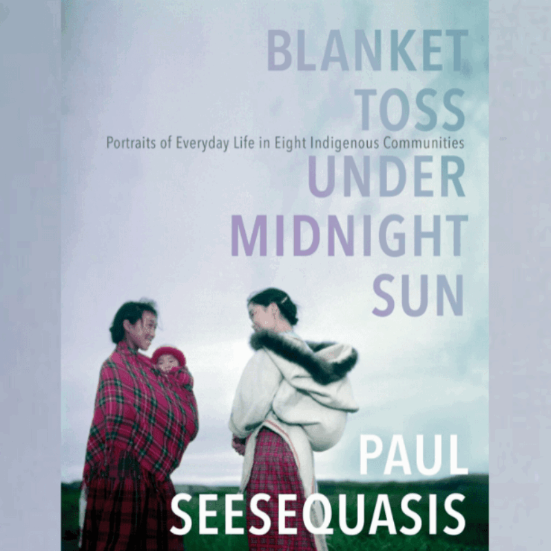 Paul Seesequasis' book Blanket Toss Under Midnight Sun featuring stories and portraits of eight Indigenous communities from across North America