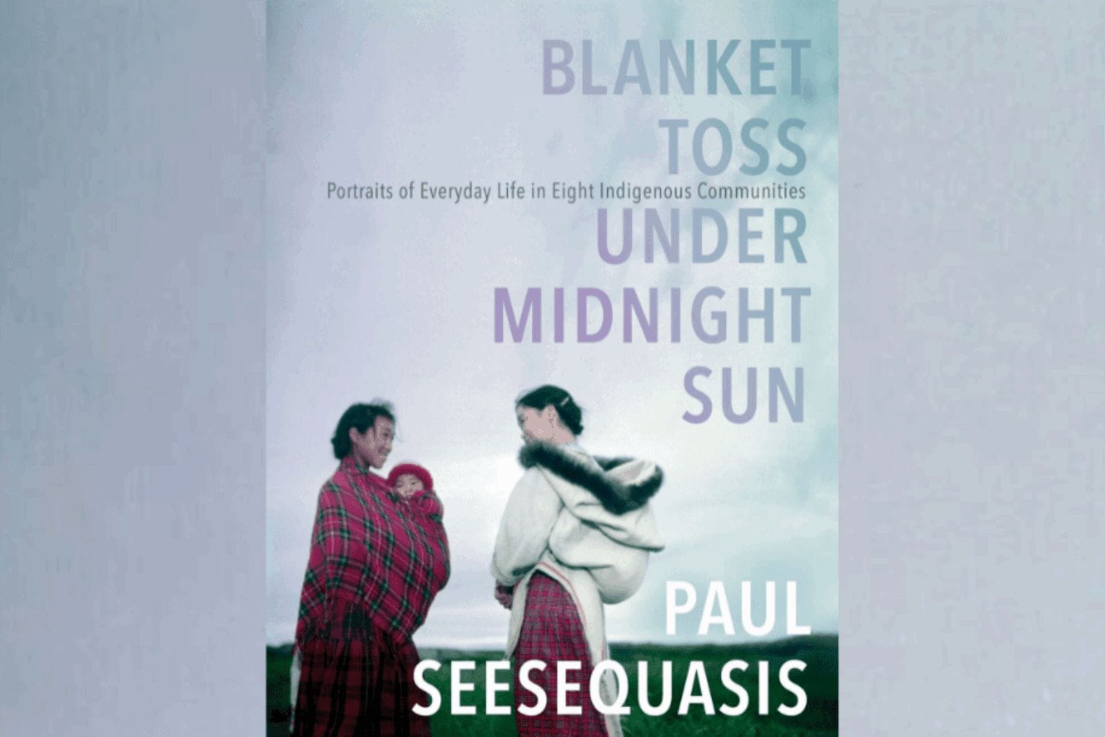 Paul Seesequasis' book Blanket Toss Under Midnight Sun featuring stories and portraits of eight Indigenous communities from across North America